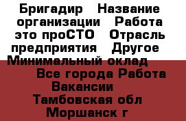 Бригадир › Название организации ­ Работа-это проСТО › Отрасль предприятия ­ Другое › Минимальный оклад ­ 35 700 - Все города Работа » Вакансии   . Тамбовская обл.,Моршанск г.